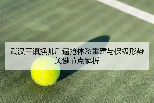 武汉三镇换帅后逼抢体系重建与保级形势关键节点解析