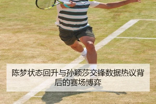 陈梦状态回升与孙颖莎交锋数据热议背后的赛场博弈